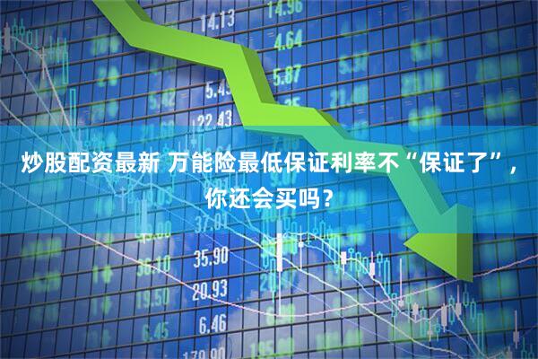 炒股配资最新 万能险最低保证利率不“保证了”，你还会买吗？