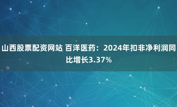 山西股票配资网站 百洋医药：2024年扣非净利润同比增长3.37%