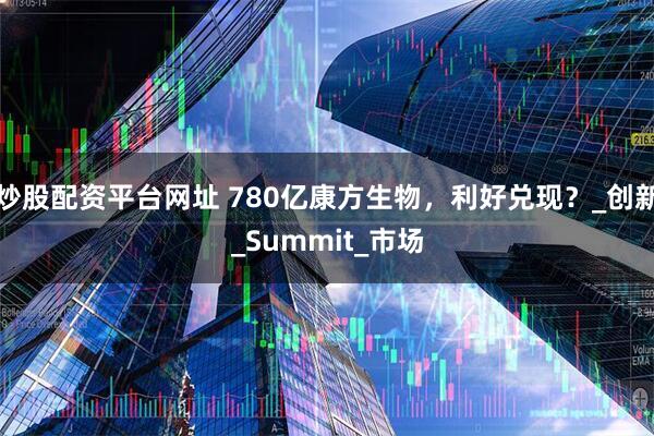 炒股配资平台网址 780亿康方生物，利好兑现？_创新_Summit_市场