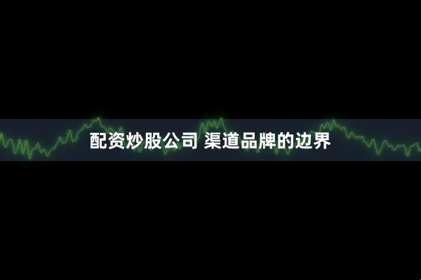 配资炒股公司 渠道品牌的边界