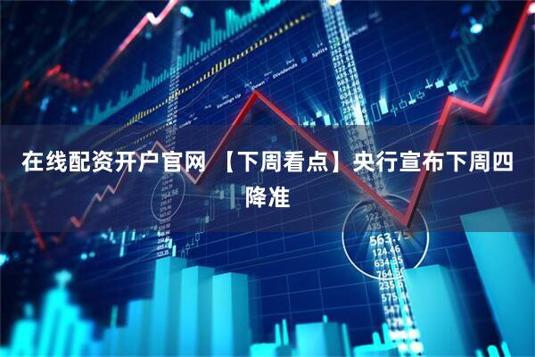 在线配资开户官网 【下周看点】央行宣布下周四降准