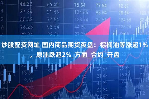 炒股配资网址 国内商品期货夜盘：棕榈油等涨超1%，原油跌超2%_方面_合约_开盘