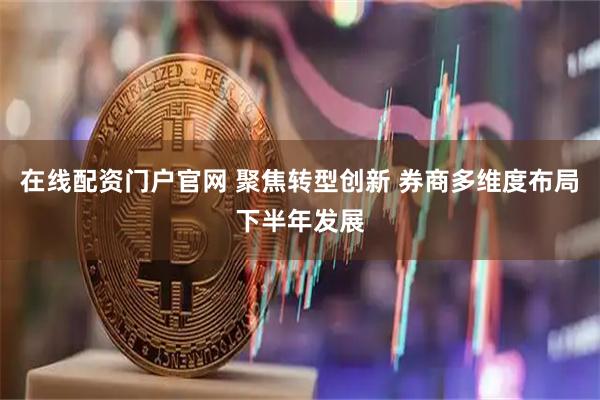 在线配资门户官网 聚焦转型创新 券商多维度布局下半年发展