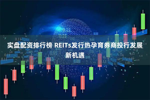 实盘配资排行榜 REITs发行热孕育券商投行发展新机遇