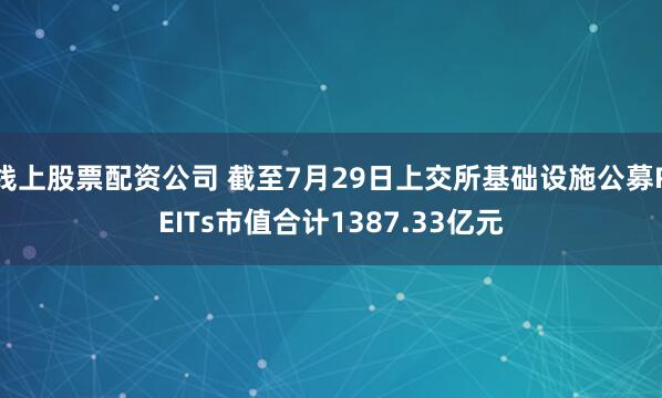 线上股票配资公司 截至7月29日上交所基础设施公募REITs市值合计1387.33亿元