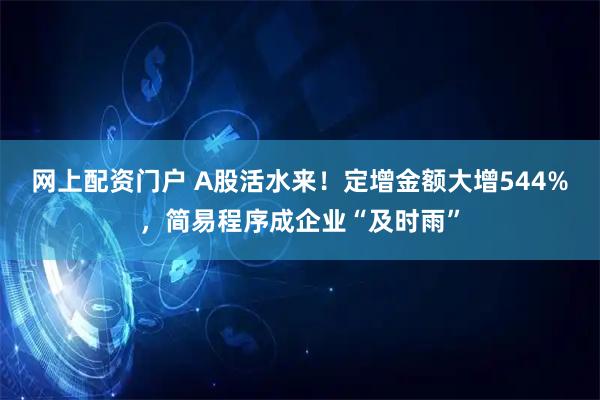 网上配资门户 A股活水来！定增金额大增544%，简易程序成企业“及时雨”