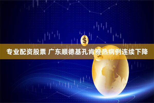 专业配资股票 广东顺德基孔肯雅热病例连续下降