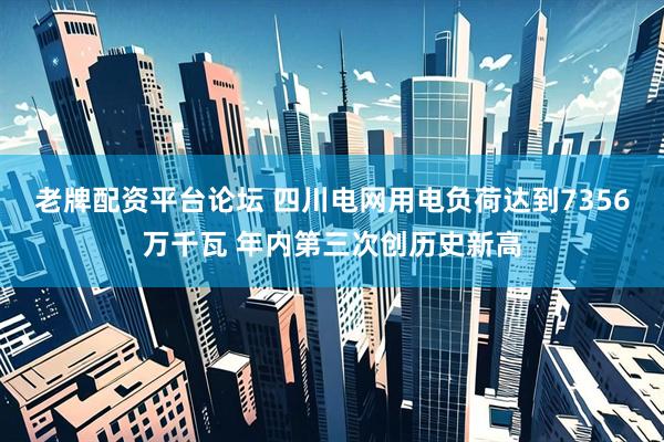 老牌配资平台论坛 四川电网用电负荷达到7356万千瓦 年内第三次创历史新高