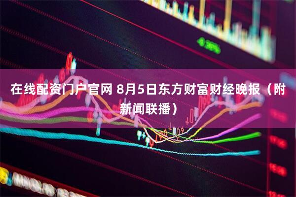在线配资门户官网 8月5日东方财富财经晚报（附新闻联播）