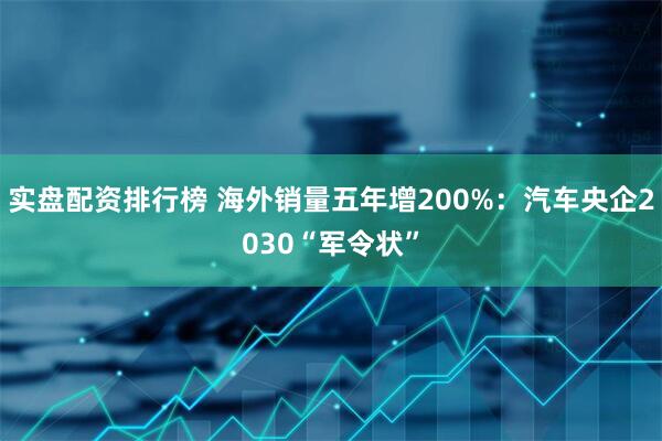 实盘配资排行榜 海外销量五年增200%：汽车央企2030“军令状”