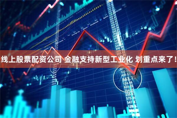 线上股票配资公司 金融支持新型工业化 划重点来了！