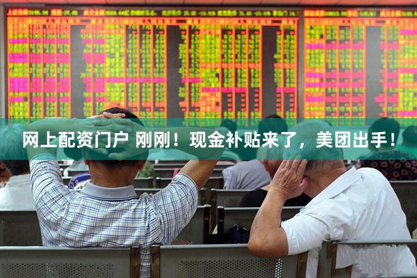 网上配资门户 刚刚！现金补贴来了，美团出手！