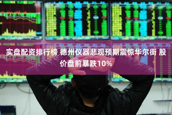 实盘配资排行榜 德州仪器悲观预期震惊华尔街 股价盘前暴跌10%