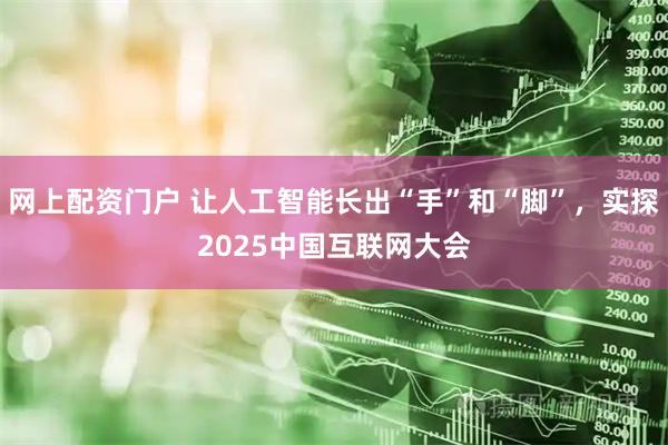 网上配资门户 让人工智能长出“手”和“脚”，实探2025中国互联网大会