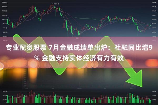 专业配资股票 7月金融成绩单出炉：社融同比增9% 金融支持实体经济有力有效