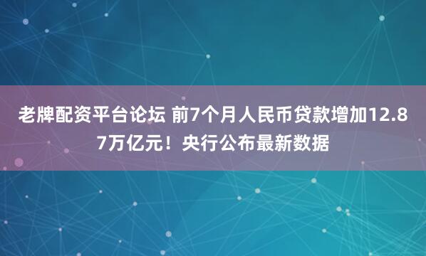 老牌配资平台论坛 前7个月人民币贷款增加12.87万亿元！央行公布最新数据