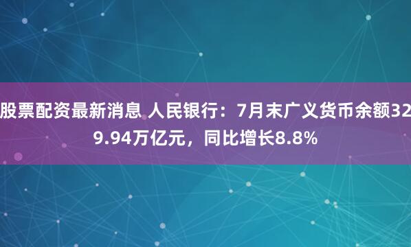 股票配资最新消息 人民银行：7月末广义货币余额329.94万亿元，同比增长8.8%