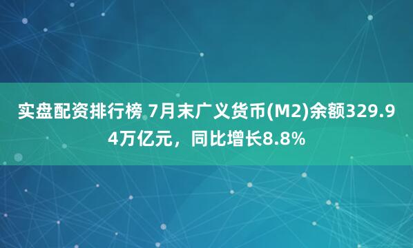 实盘配资排行榜 7月末广义货币(M2)余额329.94万亿元，同比增长8.8%