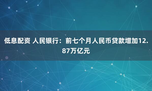 低息配资 人民银行：前七个月人民币贷款增加12.87万亿元