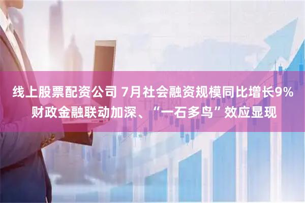 线上股票配资公司 7月社会融资规模同比增长9% 财政金融联动加深、“一石多鸟”效应显现