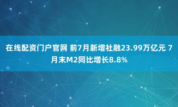 在线配资门户官网 前7月新增社融23.99万亿元 7月末M2同比增长8.8%