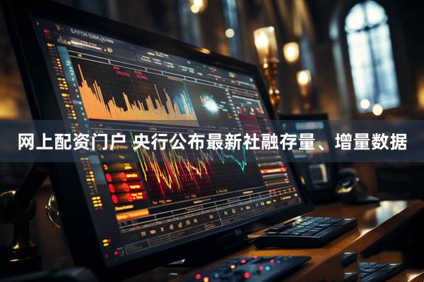 网上配资门户 央行公布最新社融存量、增量数据