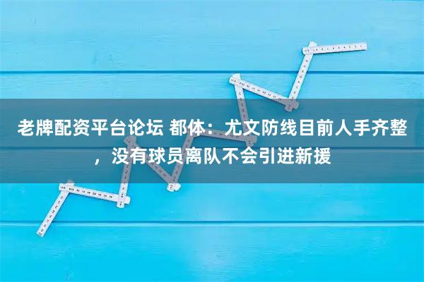 老牌配资平台论坛 都体：尤文防线目前人手齐整，没有球员离队不会引进新援