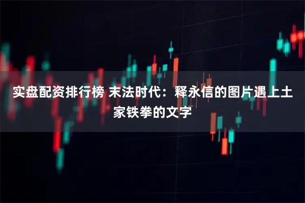 实盘配资排行榜 末法时代：释永信的图片遇上土家铁拳的文字
