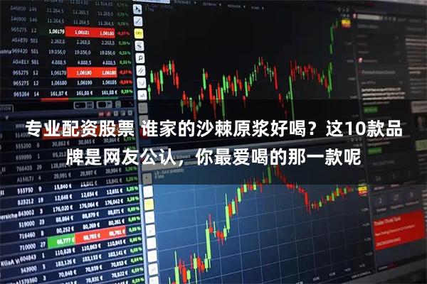专业配资股票 谁家的沙棘原浆好喝？这10款品牌是网友公认，你最爱喝的那一款呢
