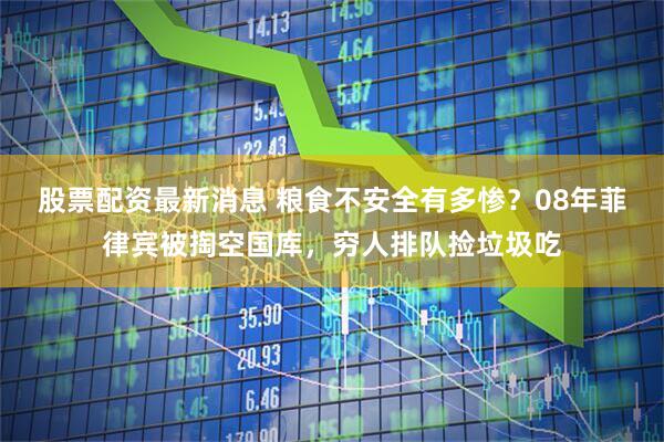 股票配资最新消息 粮食不安全有多惨？08年菲律宾被掏空国库，穷人排队捡垃圾吃