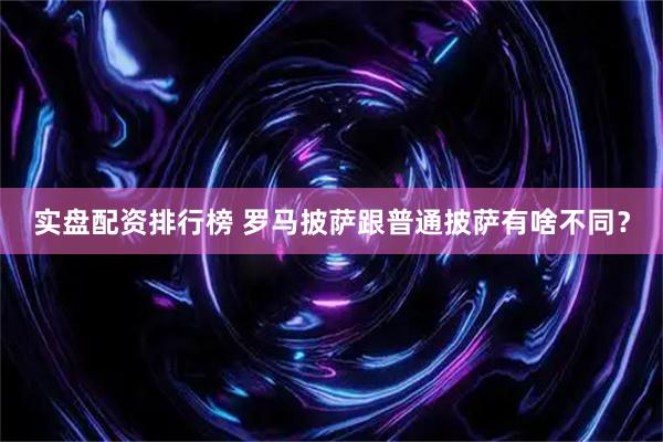 实盘配资排行榜 罗马披萨跟普通披萨有啥不同？