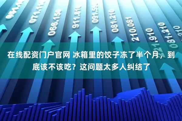 在线配资门户官网 冰箱里的饺子冻了半个月，到底该不该吃？这问题太多人纠结了