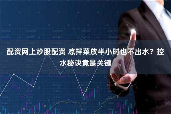配资网上炒股配资 凉拌菜放半小时也不出水？控水秘诀竟是关键