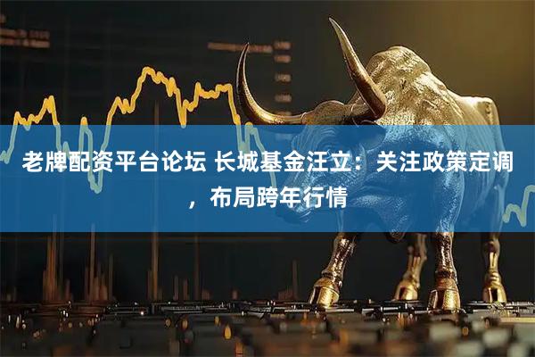 老牌配资平台论坛 长城基金汪立:关注政策定调,布局跨年行情