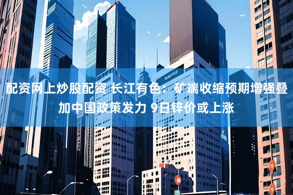 配资网上炒股配资 长江有色:矿端收缩预期增强叠加中国政策发力 9日锌价或上涨