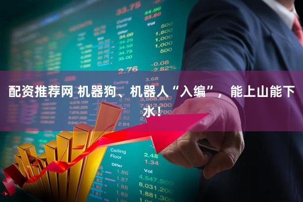配资推荐网 机器狗、机器人“入编”,能上山能下水!