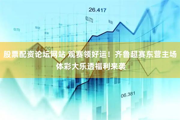 股票配资论坛网站 观赛领好运!齐鲁超赛东营主场 体彩大乐透福利来袭
