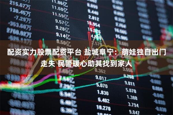 配资实力股票配资平台 盐城阜宁:萌娃独自出门走失 民警暖心助其找到家人