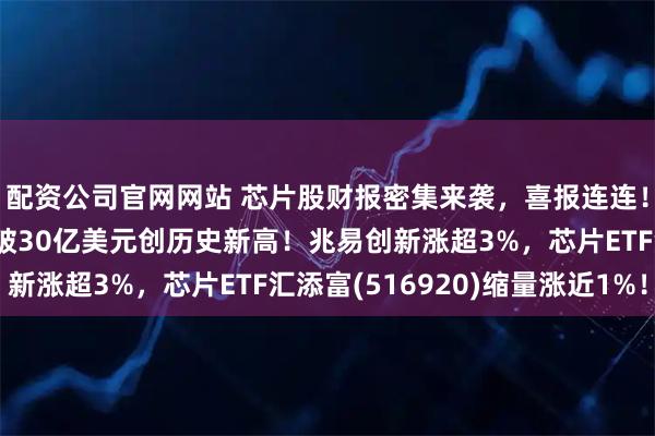 配资公司官网网站 芯片股财报密集来袭，喜报连连！中芯国际单季营收首破30亿美元创历史新高！兆易创新涨超3%，芯片ETF汇添富(516920)缩量涨近1%！