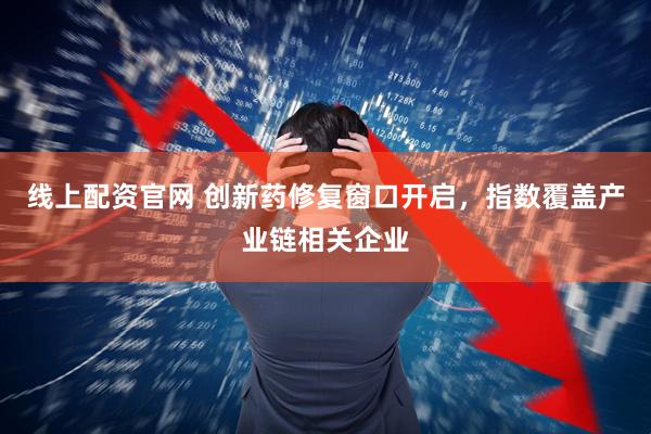 线上配资官网 创新药修复窗口开启，指数覆盖产业链相关企业