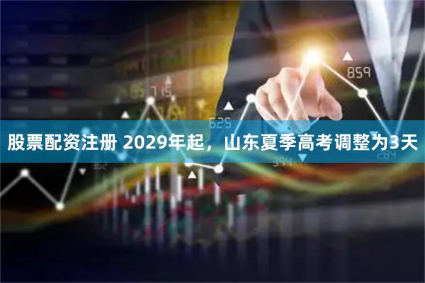 股票配资注册 2029年起，山东夏季高考调整为3天
