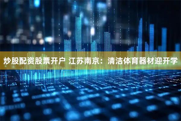 炒股配资股票开户 江苏南京：清洁体育器材迎开学